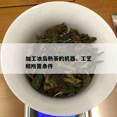 加工冰岛熟茶的机器、工艺和所需条件