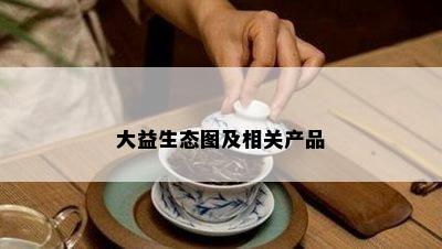 大益生态图及相关产品