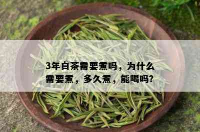 3年白茶需要煮吗，为什么需要煮，多久煮，能喝吗？