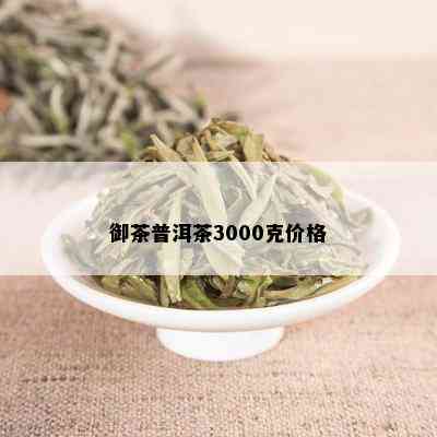 御茶普洱茶3000克价格