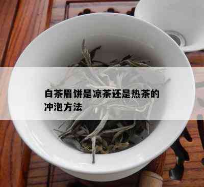 白茶眉饼是凉茶还是热茶的冲泡方法