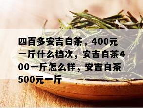 四百多安吉白茶，400元一斤什么档次，安吉白茶400一斤怎么样，安吉白茶500元一斤