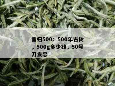 昔归500：500年古树，500g多少钱，50号刀发忠