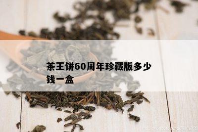 茶王饼60周年珍藏版多少钱一盒