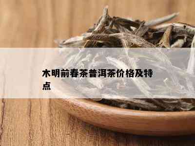 木明前春茶普洱茶价格及特点