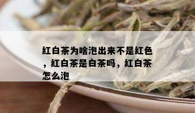 红白茶为啥泡出来不是红色，红白茶是白茶吗，红白茶怎么泡