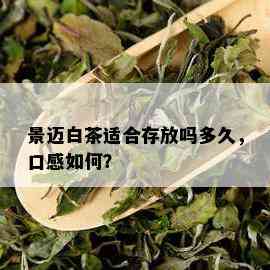 景迈白茶适合存放吗多久，口感如何？