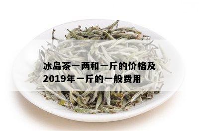 冰岛茶一两和一斤的价格及2019年一斤的一般费用