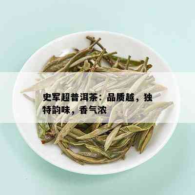 史军超普洱茶：品质越，独特韵味，香气浓