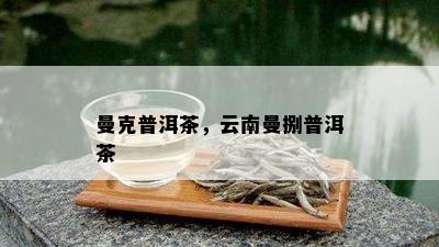 曼克普洱茶，云南曼捌普洱茶