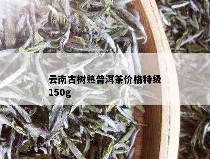 云南古树熟普洱茶价格特级150g