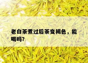 老白茶煮过后茶变褐色，能喝吗？