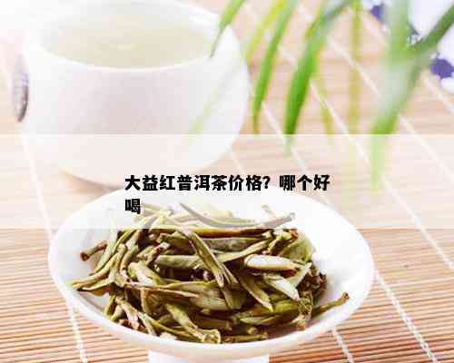 大益红普洱茶价格？哪个好喝