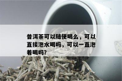 普洱茶可以随便喝么，可以直接泡水喝吗，可以一直泡着喝吗？