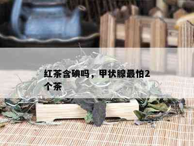 红茶含碘吗，甲状腺最怕2个茶