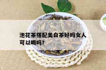 泡花茶搭配美白茶好吗女人可以喝吗？