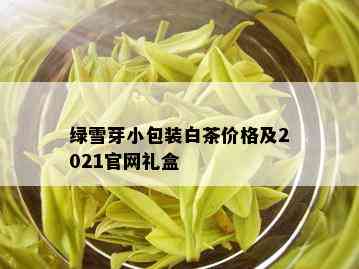 绿雪芽小包装白茶价格及2021官网礼盒