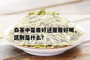 白茶中是眉好还是眉好喝，区别是什么？