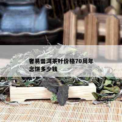 奢易普洱茶叶价格70周年念饼多少钱