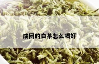 成团的白茶怎么喝好