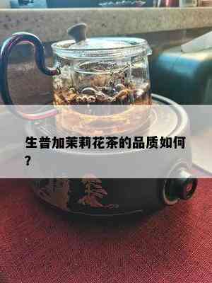 生普加茉莉花茶的品质如何？