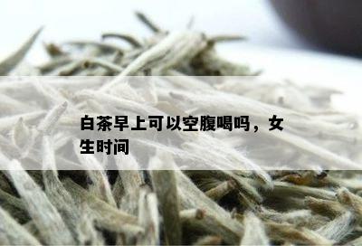 白茶早上可以空腹喝吗，女生时间