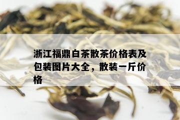 浙江福鼎白茶散茶价格表及包装图片大全，散装一斤价格