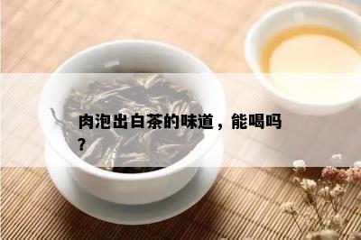 肉泡出白茶的味道，能喝吗？