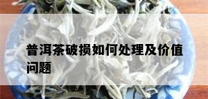 普洱茶破损如何处理及价值问题