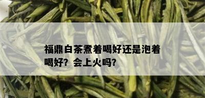 福鼎白茶煮着喝好还是泡着喝好？会上火吗？