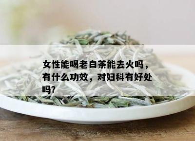 女性能喝老白茶能去火吗，有什么功效，对妇科有好处吗？