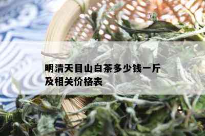 明清天目山白茶多少钱一斤及相关价格表