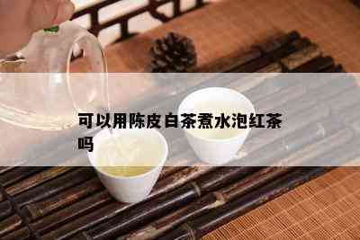 可以用陈皮白茶煮水泡红茶吗