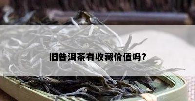 旧普洱茶有收藏价值吗?