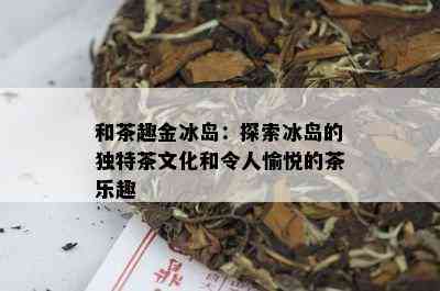 和茶趣金冰岛：探索冰岛的独特茶文化和令人愉悦的茶乐趣