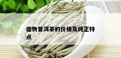 造物普洱茶的价格及纯正特点