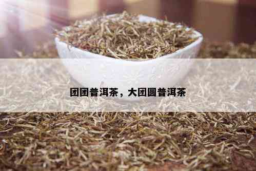 团团普洱茶，大团圆普洱茶