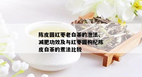 陈皮圆红枣老白茶的泡法、减肥功效及与红枣圆枸杞陈皮白茶的煮法比较