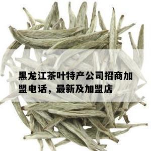 黑龙江茶叶特产公司招商加盟电话，最新及加盟店