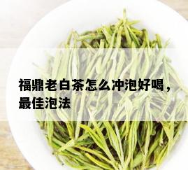 福鼎老白茶怎么冲泡好喝，更佳泡法