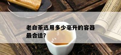 老白茶选用多少毫升的容器最合适？