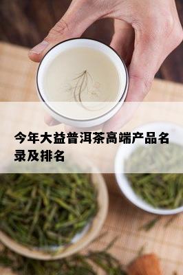 今年大益普洱茶高端产品名录及排名