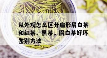 从外观怎么区分扁形眉白茶和红茶、黑茶，眉白茶好坏鉴别方法