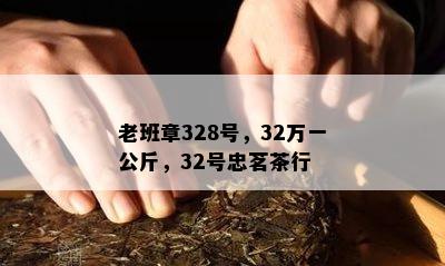 老班章328号，32万一公斤，32号忠茗茶行