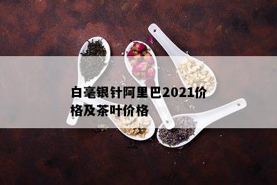 白毫银针阿里巴2021价格及茶叶价格