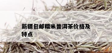 新疆包邮糯米普洱茶价格及特点