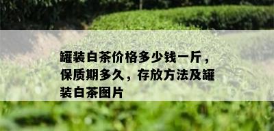 罐装白茶价格多少钱一斤，保质期多久，存放方法及罐装白茶图片