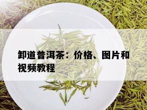 卸道普洱茶：价格、图片和视频教程