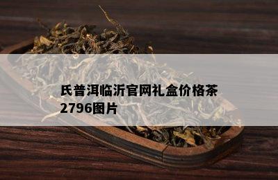 氏普洱临沂官网礼盒价格茶2796图片