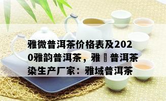 雅微普洱茶价格表及2020雅韵普洱茶，雅妎普洱茶染生产厂家：雅域普洱茶